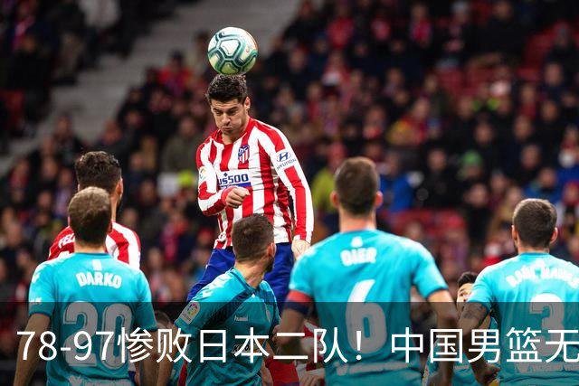 78-97惨败日本二队！中国男篮无缘决赛，郭士强赛后回应引下课风波